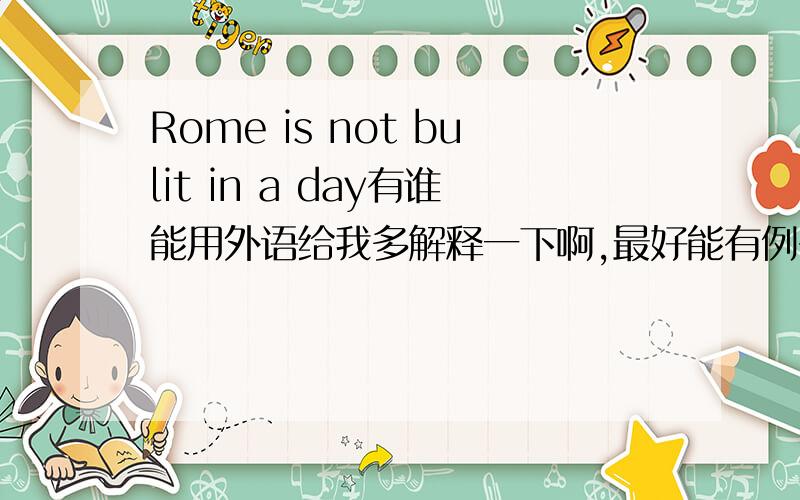 Rome is not bulit in a day有谁能用外语给我多解释一下啊,最好能有例子``谢谢了