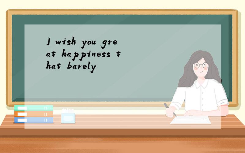 I wish you great happiness that barely