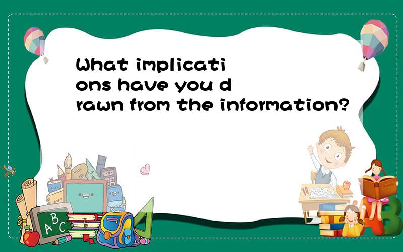 What implications have you drawn from the information?