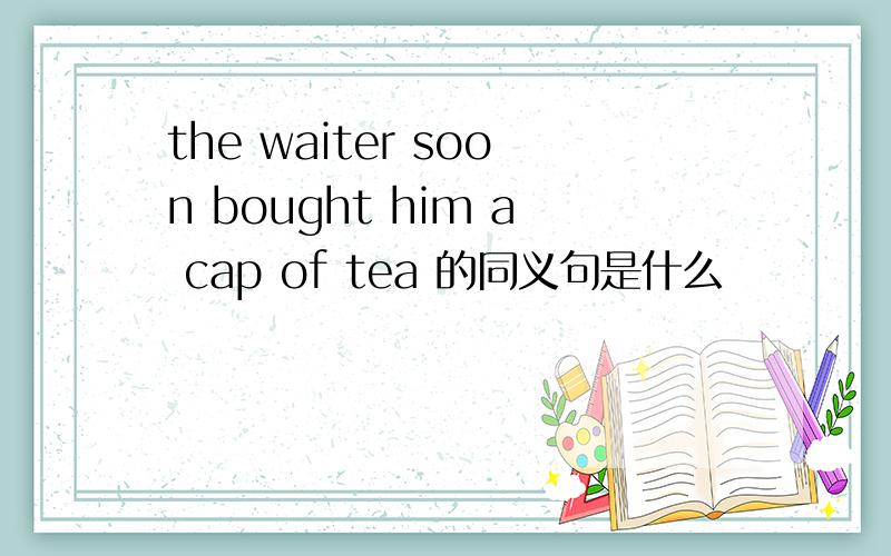 the waiter soon bought him a cap of tea 的同义句是什么