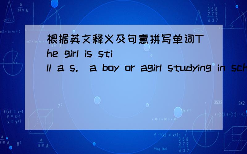 根据英文释义及句意拼写单词The girl is still a s.[a boy or agirl studying in school]