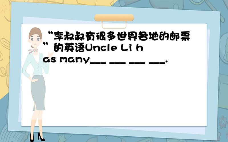 “李叔叔有很多世界各地的邮票”的英语Uncle Li has many___ ___ ___ ___.