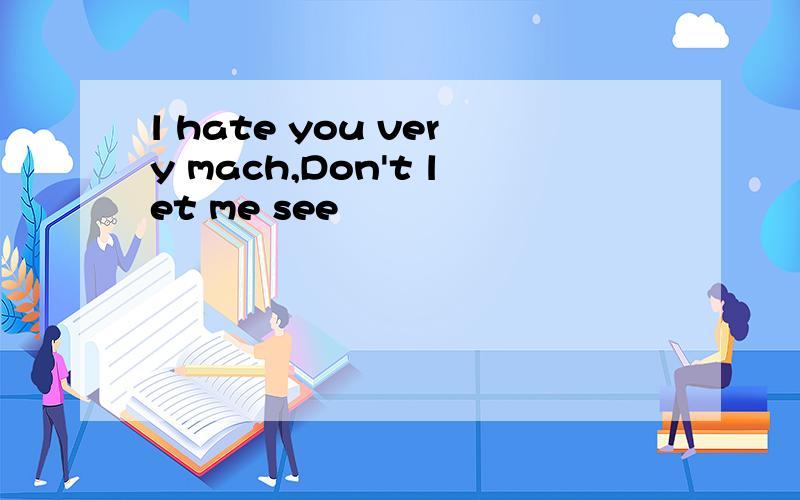 l hate you very mach,Don't let me see