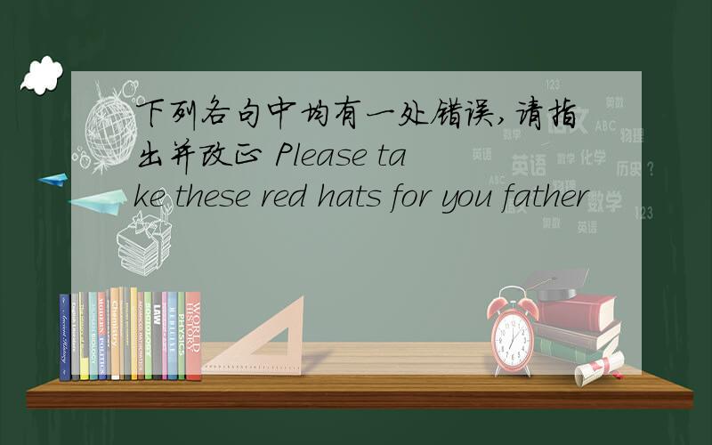 下列各句中均有一处错误,请指出并改正 Please take these red hats for you father