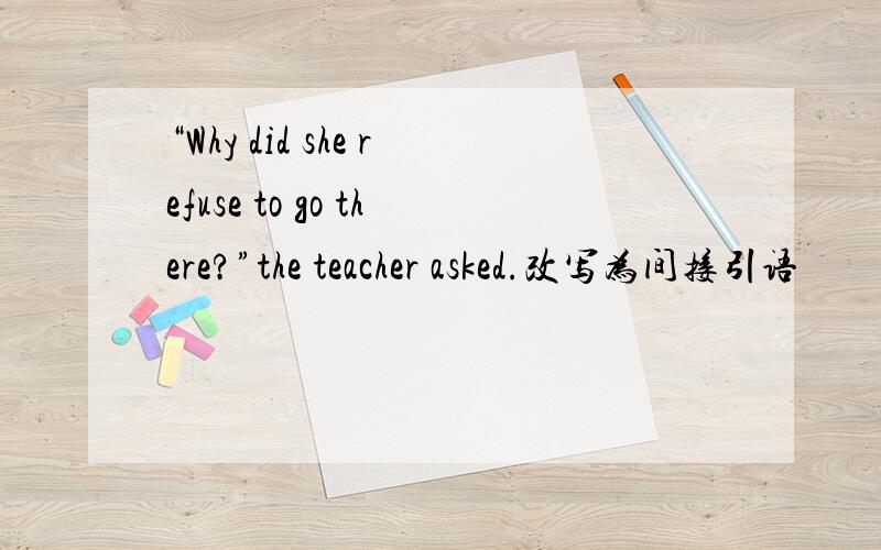 “Why did she refuse to go there?”the teacher asked.改写为间接引语