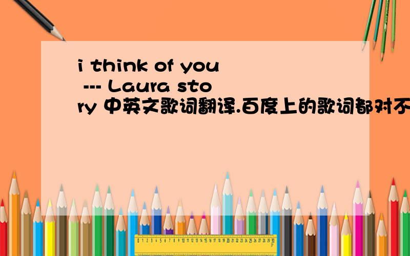 i think of you --- Laura story 中英文歌词翻译.百度上的歌词都对不上竟然选为最佳答案?.希望翻译的人听一听.