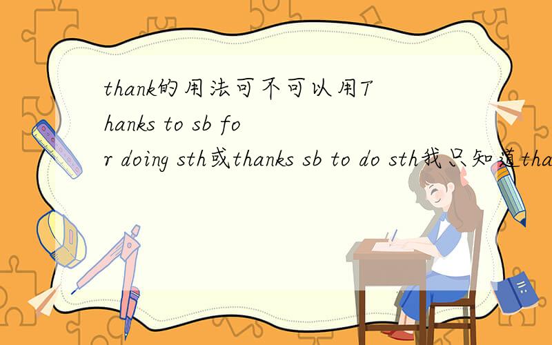 thank的用法可不可以用Thanks to sb for doing sth或thanks sb to do sth我只知道thanks for doing sth 是对的.