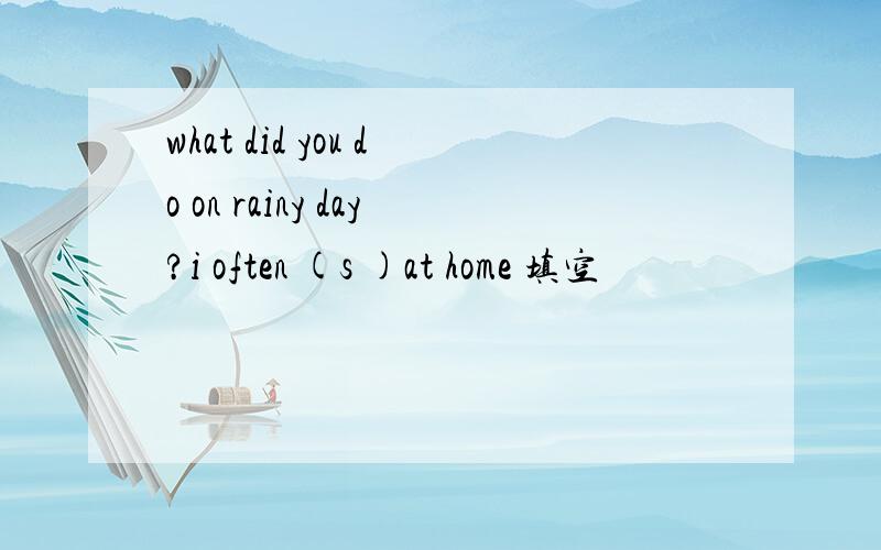 what did you do on rainy day?i often (s )at home 填空