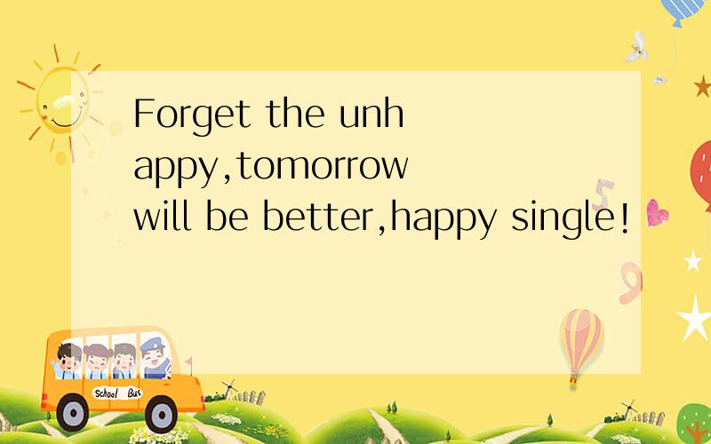 Forget the unhappy,tomorrow will be better,happy single!