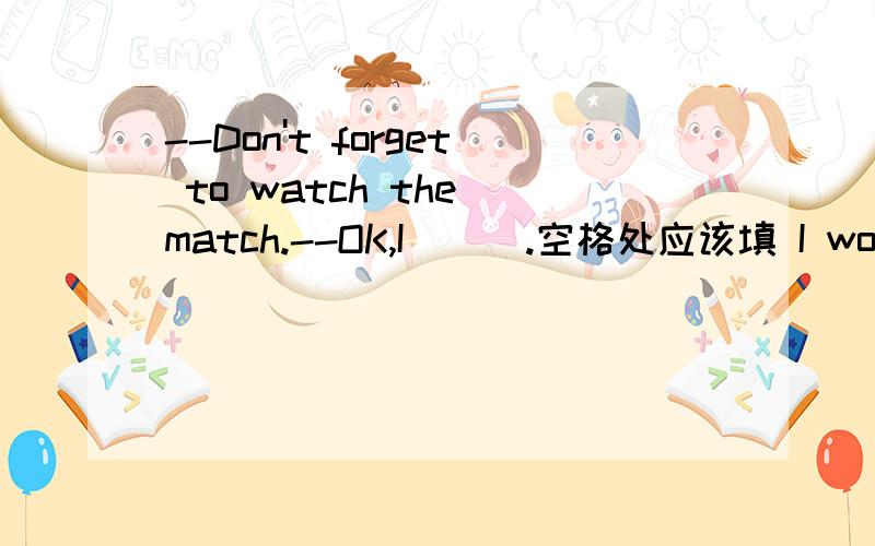 --Don't forget to watch the match.--OK,I___.空格处应该填 I won't 还是 I will 以及为什么?