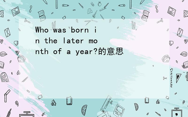 Who was born in the later month of a year?的意思