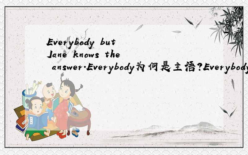Everybody but Jane knows the answer.Everybody为何是主语?Everybody but also Jane ____ the answer.以上这句know用什么形式呢?这句还是Everybody为主语吗?作何翻译?上下两句有什么不同吗?