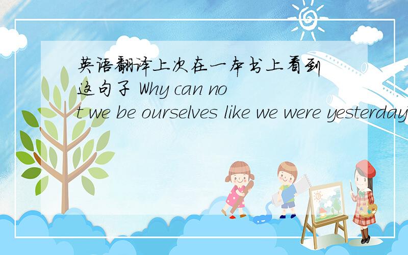 英语翻译上次在一本书上看到 这句子 Why can not we be ourselves like we were yesterday?有谁知道中文翻译是什么?