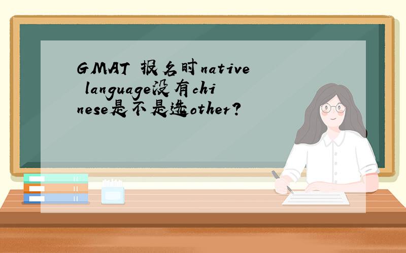 GMAT 报名时native language没有chinese是不是选other?