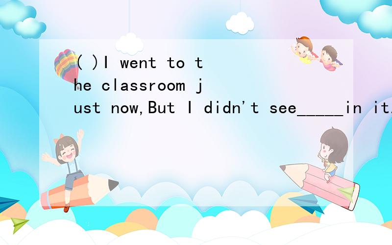 ( )I went to the classroom just now,But I didn't see_____in it.A.no one B.anyone C.someone D.everyone