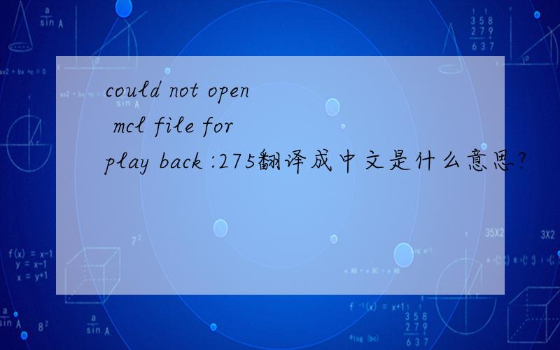 could not open mcl file for play back :275翻译成中文是什么意思?