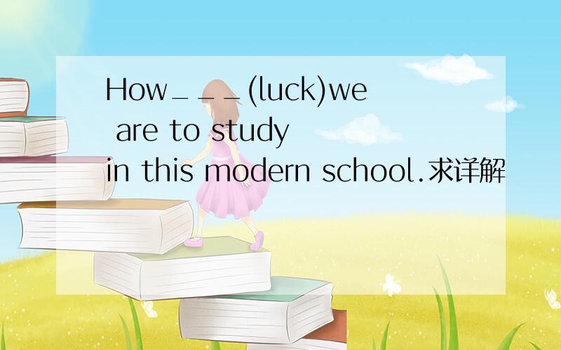 How___(luck)we are to study in this modern school.求详解