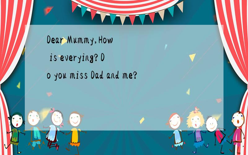 Dear Mummy,How is everying?Do you miss Dad and me?