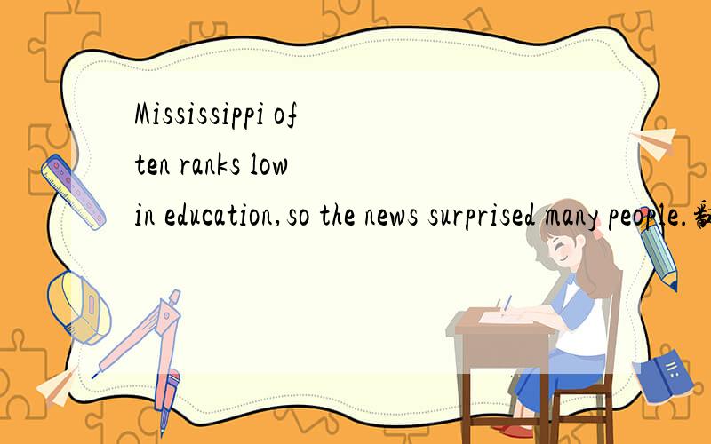 Mississippi often ranks low in education,so the news surprised many people.翻译