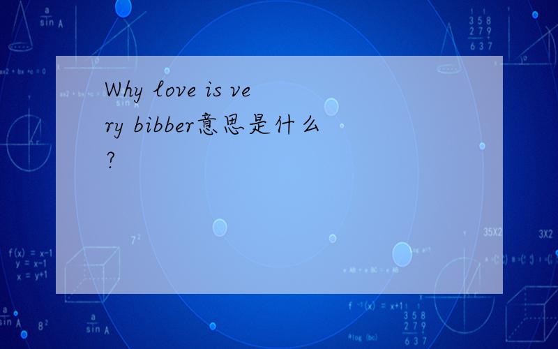 Why love is very bibber意思是什么?