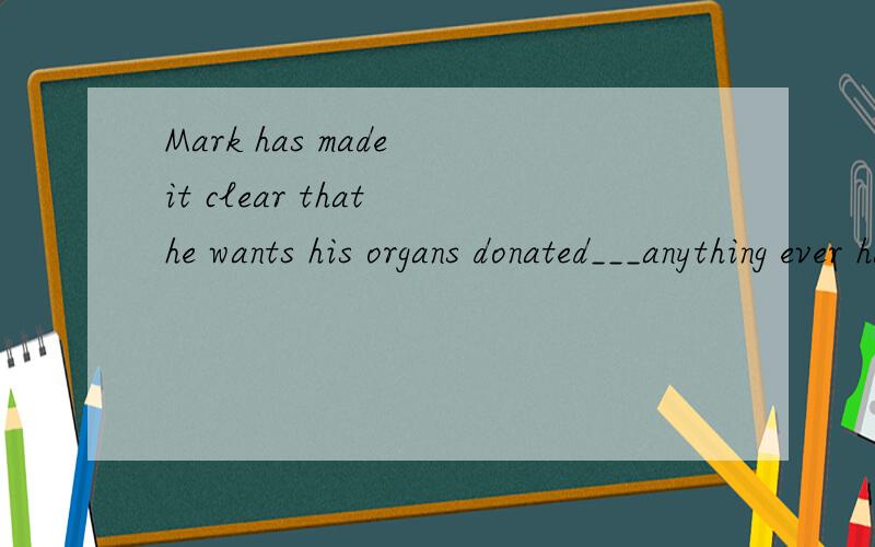 Mark has made it clear that he wants his organs donated___anything ever happen to him.这是一个选择题.A if B unless C had D should 请问大家该选什么呢?并给出你的解释.
