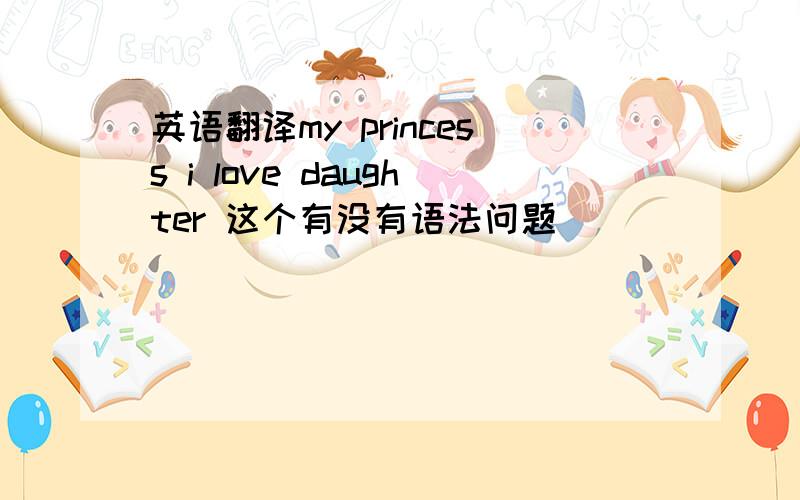 英语翻译my princess i love daughter 这个有没有语法问题