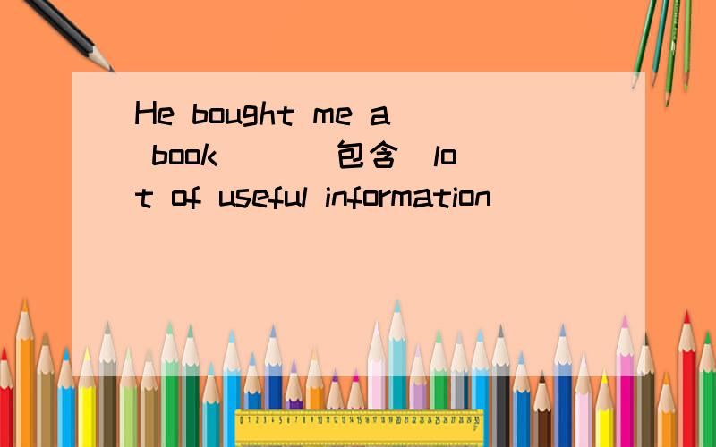 He bought me a book __（包含）lot of useful information