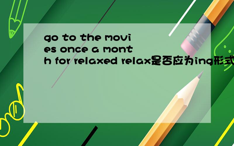 go to the movies once a month for relaxed relax是否应为ing形式?