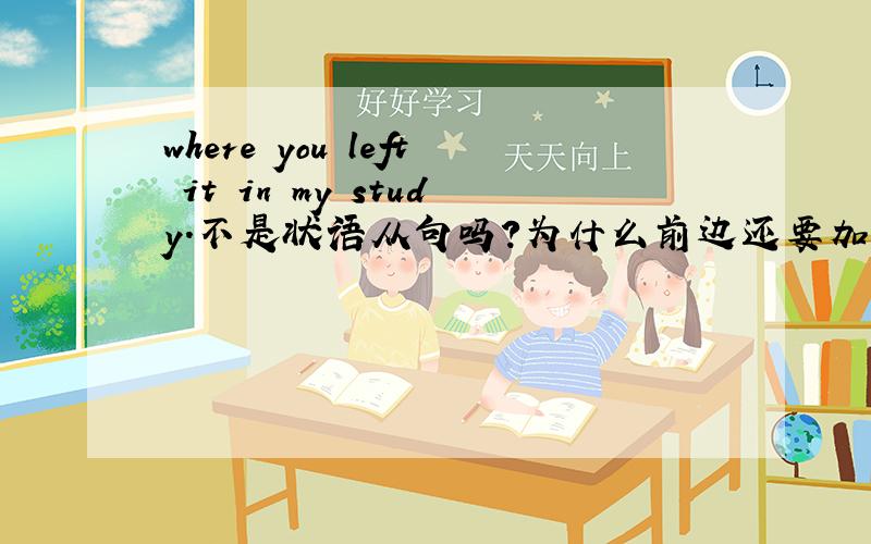 where you left it in my study.不是状语从句吗?为什么前边还要加 it is直接where不行吗?Go and get your story book,it is where you left it in my study.