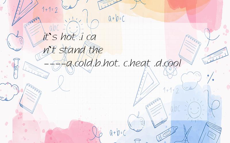 it`s hot .i can`t stand the ----a.cold.b.hot. c.heat .d.cool