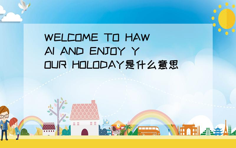 WELCOME TO HAWAI AND ENJOY YOUR HOLODAY是什么意思