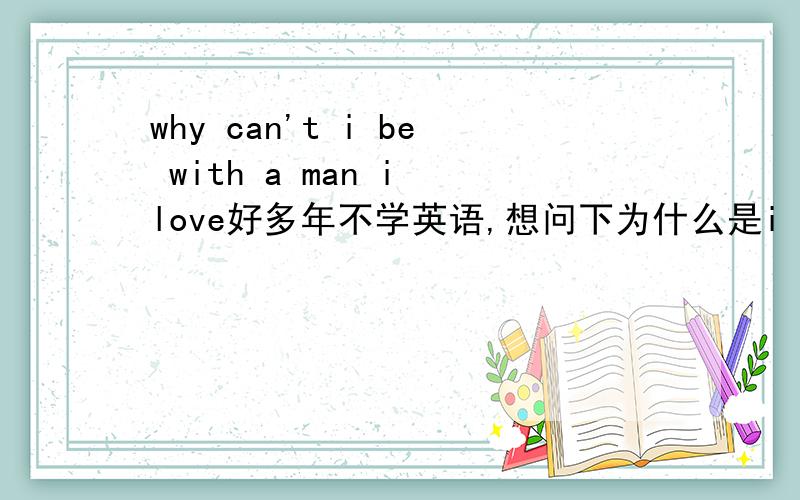 why can't i be with a man i love好多年不学英语,想问下为什么是i be with ,不是i am with ?