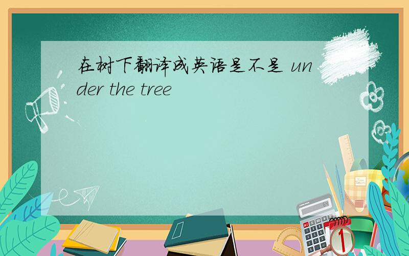 在树下翻译成英语是不是 under the tree