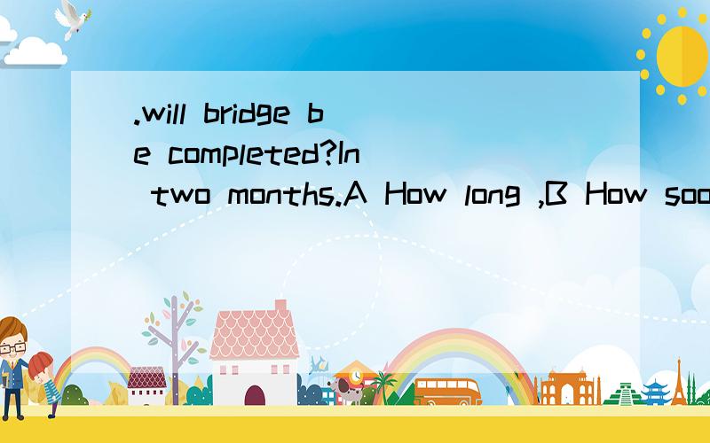 .will bridge be completed?In two months.A How long ,B How soom C How often D How much那一个正确,具体为什么?