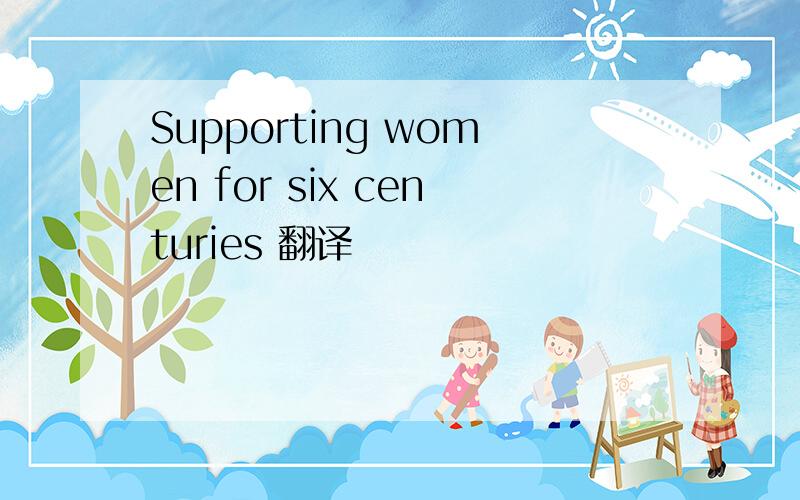 Supporting women for six centuries 翻译
