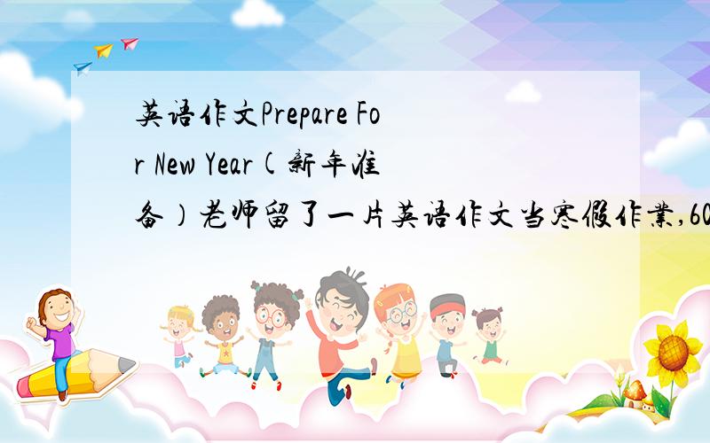 英语作文Prepare For New Year(新年准备）老师留了一片英语作文当寒假作业,60个词左右最好有翻译
