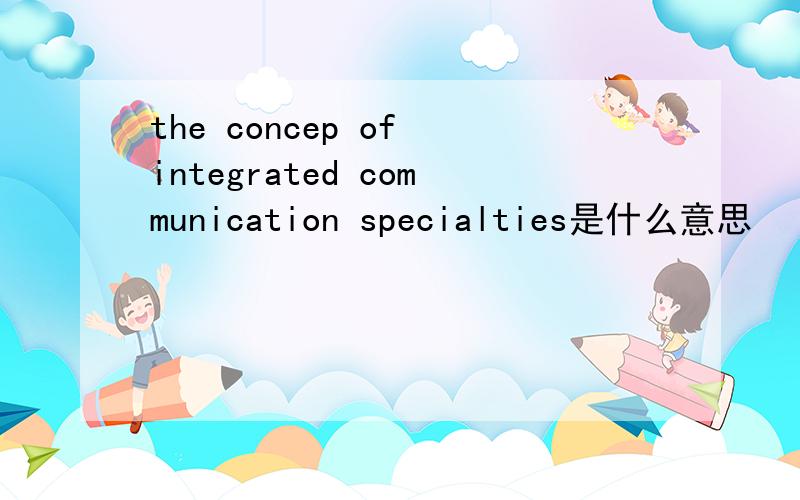 the concep of integrated communication specialties是什么意思
