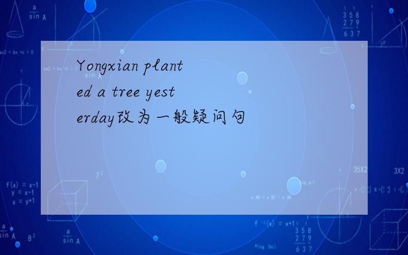 Yongxian planted a tree yesterday改为一般疑问句