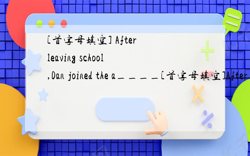 [首字母填空] After leaving school,Dan joined the a____[首字母填空]After leaving school,Dan joined the a________ instead of working in a company.