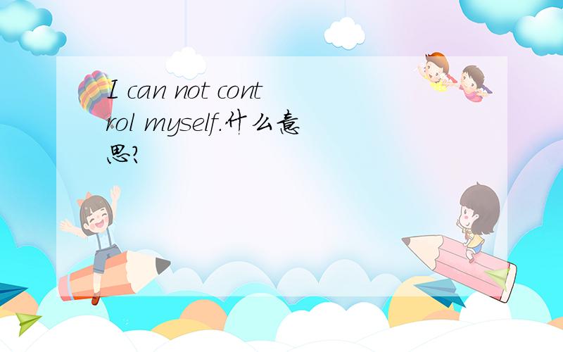 I can not control myself.什么意思?