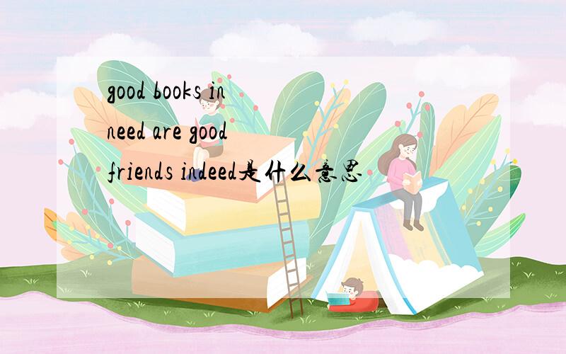 good books in need are good friends indeed是什么意思