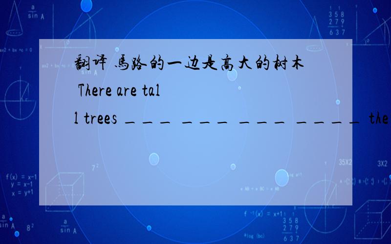 翻译 马路的一边是高大的树木 There are tall trees ___ ___ ___ ____ the road.