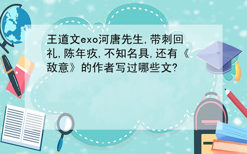 王道文exo河唐先生,带刺回礼,陈年疚,不知名具,还有《敌意》的作者写过哪些文?