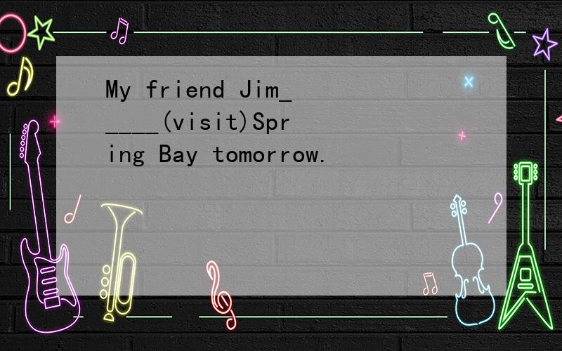 My friend Jim_____(visit)Spring Bay tomorrow.