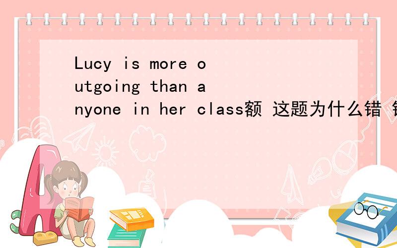 Lucy is more outgoing than anyone in her class额 这题为什么错 错在哪里