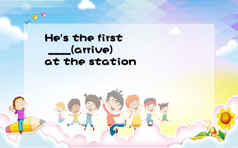 He's the first ____(arrive) at the station