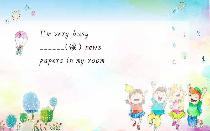 I'm very busy ______(读) newspapers in my room