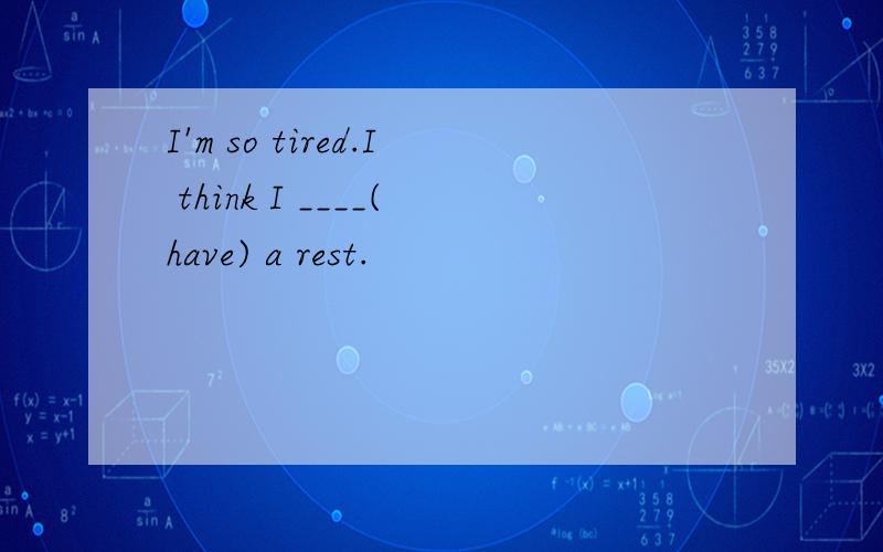 I'm so tired.I think I ____(have) a rest.
