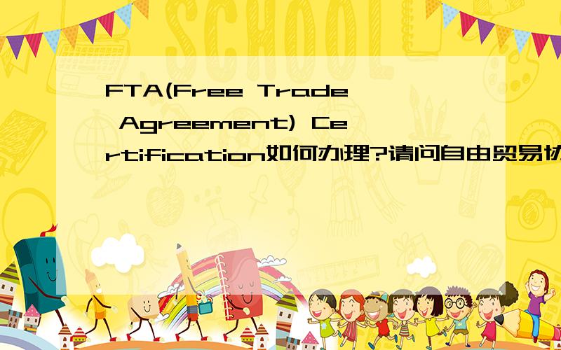 FTA(Free Trade Agreement) Certification如何办理?请问自由贸易协定证书如何办理?