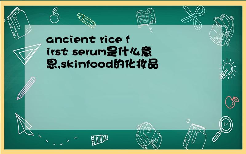 ancient rice first serum是什么意思,skinfood的化妆品